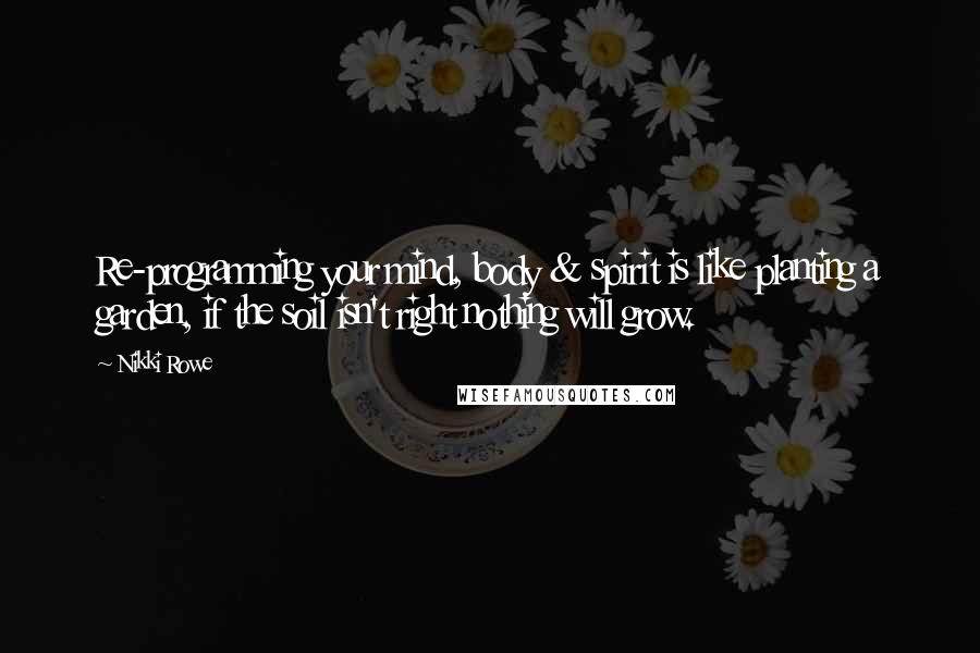 Nikki Rowe Quotes: Re-programming your mind, body & spirit is like planting a garden, if the soil isn't right nothing will grow.