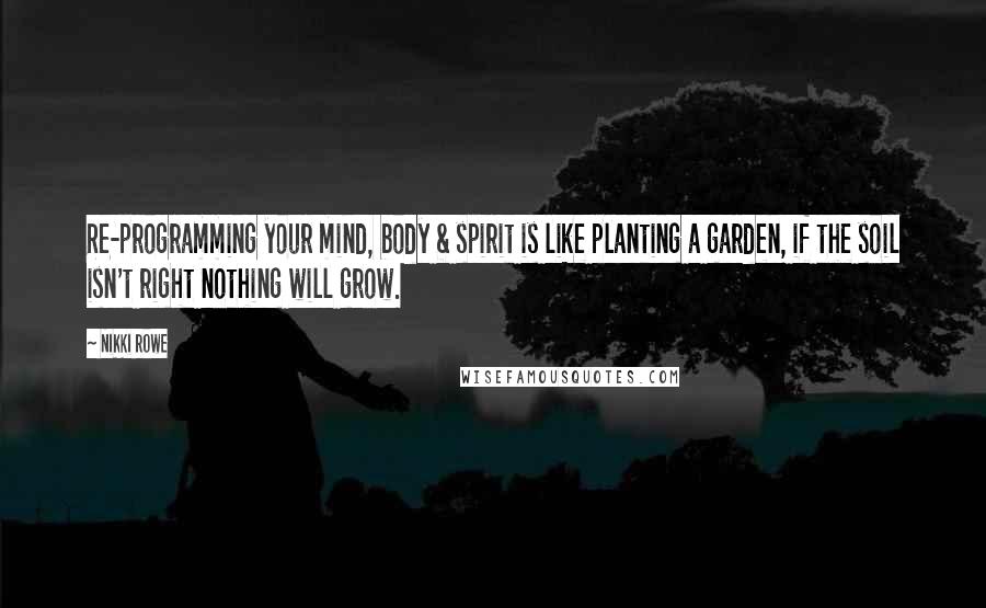 Nikki Rowe Quotes: Re-programming your mind, body & spirit is like planting a garden, if the soil isn't right nothing will grow.