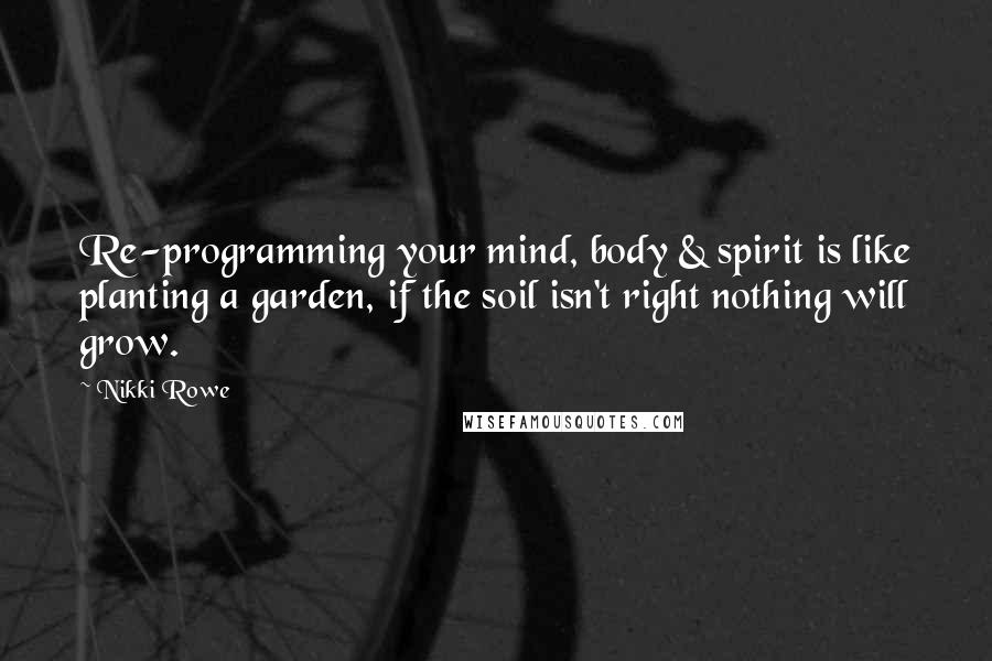 Nikki Rowe Quotes: Re-programming your mind, body & spirit is like planting a garden, if the soil isn't right nothing will grow.