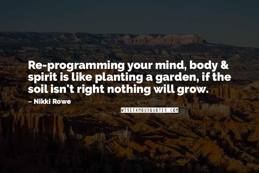 Nikki Rowe Quotes: Re-programming your mind, body & spirit is like planting a garden, if the soil isn't right nothing will grow.