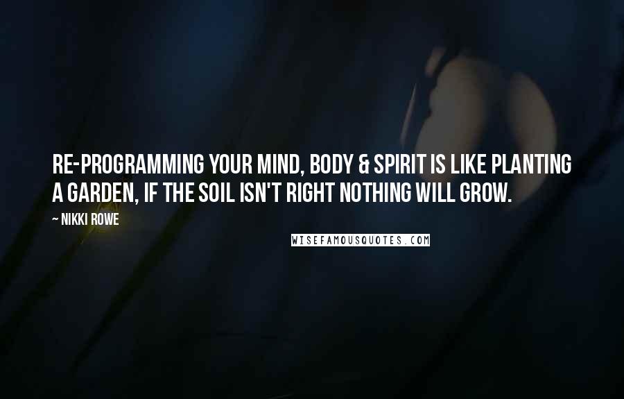 Nikki Rowe Quotes: Re-programming your mind, body & spirit is like planting a garden, if the soil isn't right nothing will grow.