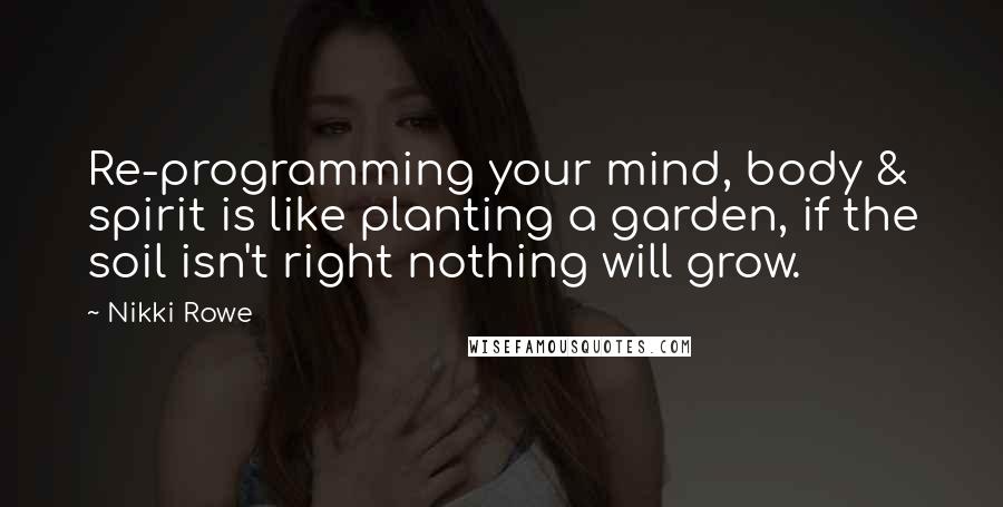 Nikki Rowe Quotes: Re-programming your mind, body & spirit is like planting a garden, if the soil isn't right nothing will grow.