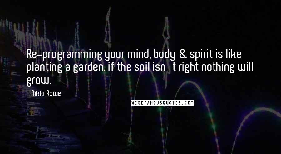 Nikki Rowe Quotes: Re-programming your mind, body & spirit is like planting a garden, if the soil isn't right nothing will grow.