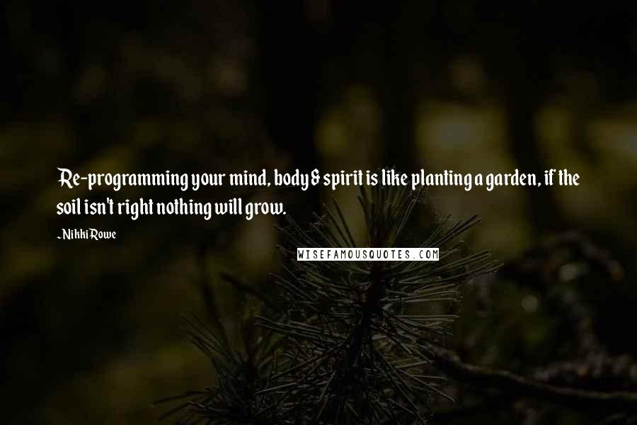 Nikki Rowe Quotes: Re-programming your mind, body & spirit is like planting a garden, if the soil isn't right nothing will grow.