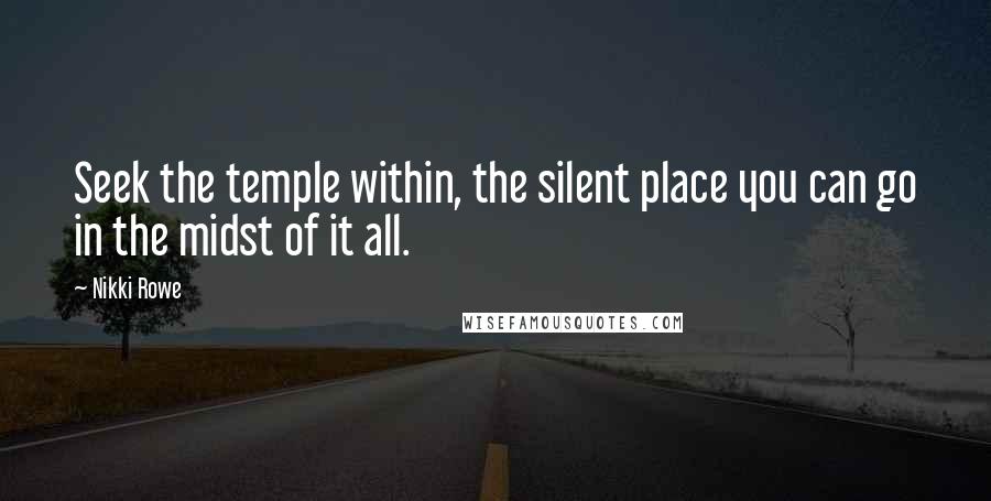 Nikki Rowe Quotes: Seek the temple within, the silent place you can go in the midst of it all.