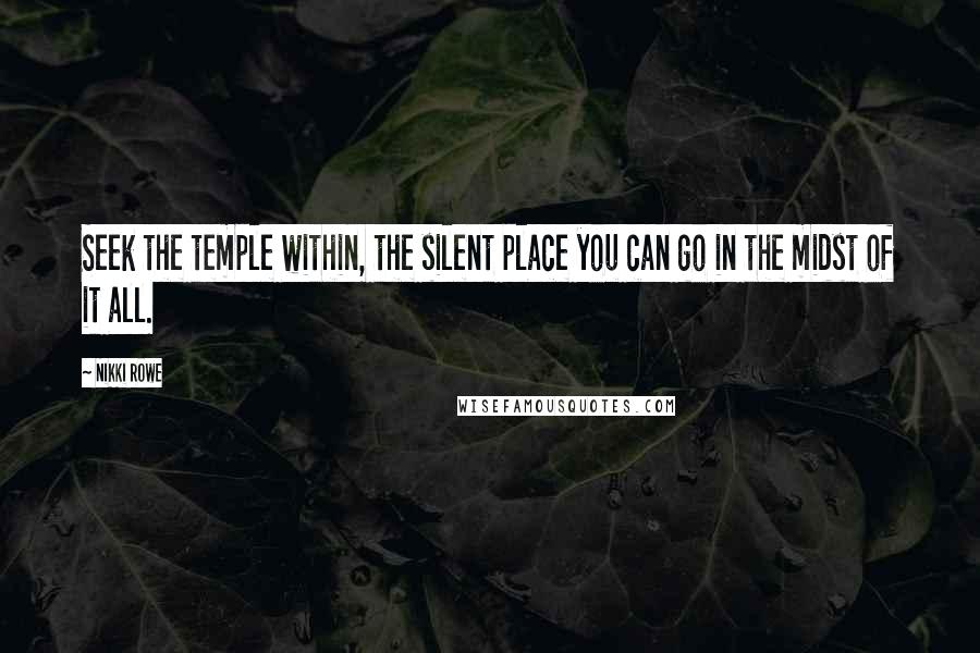 Nikki Rowe Quotes: Seek the temple within, the silent place you can go in the midst of it all.