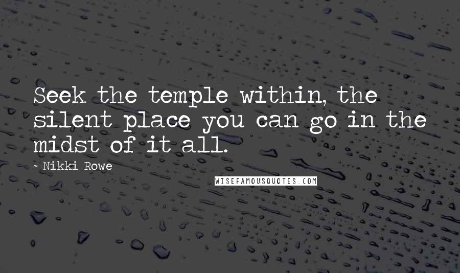 Nikki Rowe Quotes: Seek the temple within, the silent place you can go in the midst of it all.