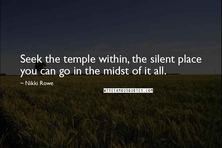 Nikki Rowe Quotes: Seek the temple within, the silent place you can go in the midst of it all.