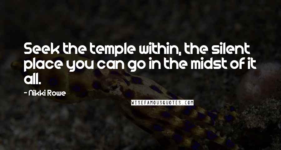 Nikki Rowe Quotes: Seek the temple within, the silent place you can go in the midst of it all.