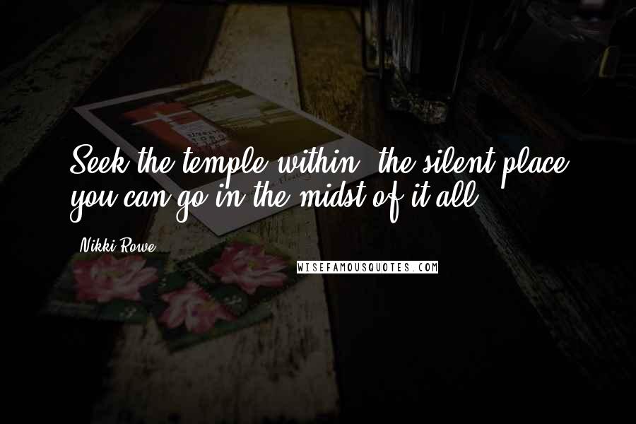 Nikki Rowe Quotes: Seek the temple within, the silent place you can go in the midst of it all.