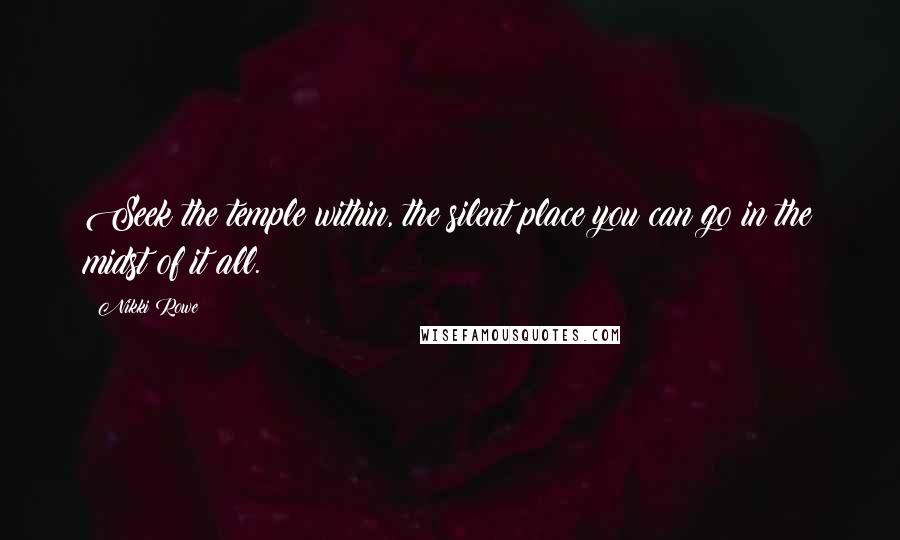 Nikki Rowe Quotes: Seek the temple within, the silent place you can go in the midst of it all.