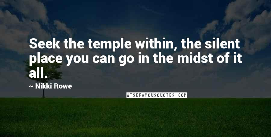 Nikki Rowe Quotes: Seek the temple within, the silent place you can go in the midst of it all.