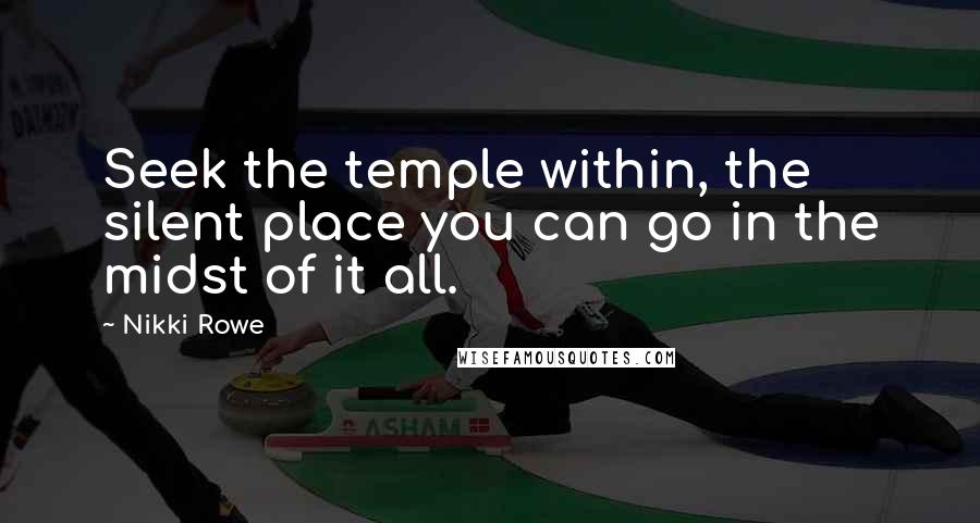 Nikki Rowe Quotes: Seek the temple within, the silent place you can go in the midst of it all.
