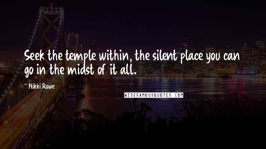 Nikki Rowe Quotes: Seek the temple within, the silent place you can go in the midst of it all.