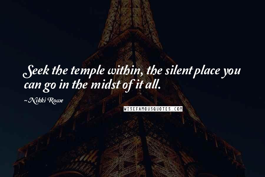 Nikki Rowe Quotes: Seek the temple within, the silent place you can go in the midst of it all.