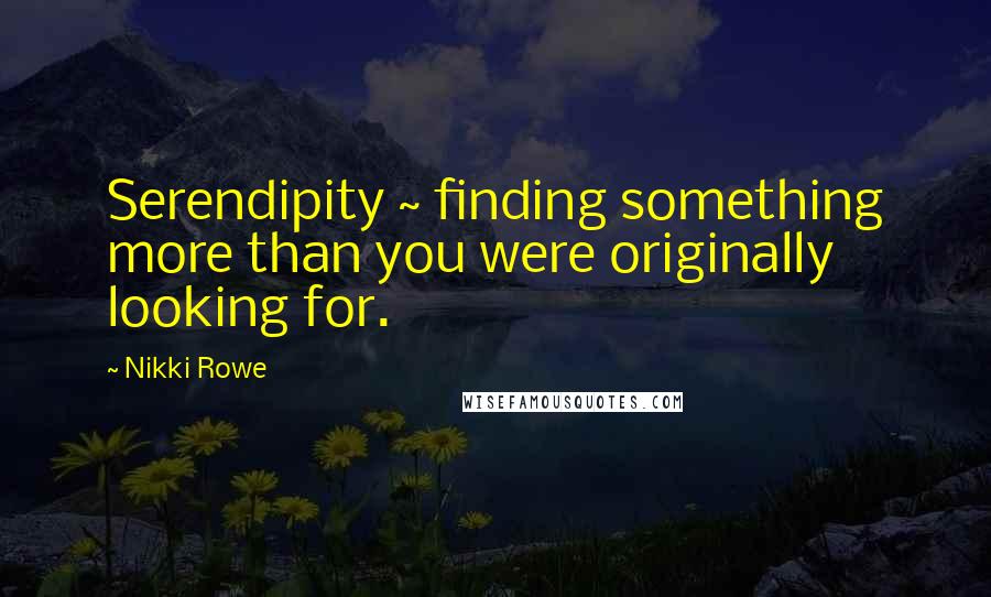 Nikki Rowe Quotes: Serendipity ~ finding something more than you were originally looking for.