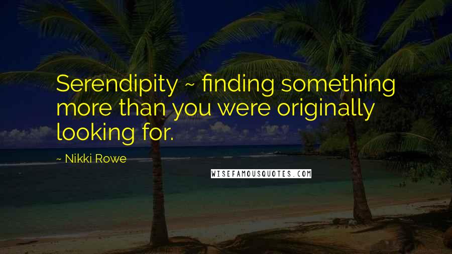 Nikki Rowe Quotes: Serendipity ~ finding something more than you were originally looking for.