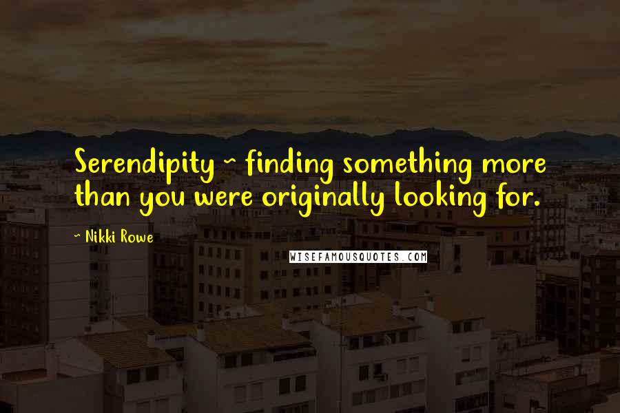 Nikki Rowe Quotes: Serendipity ~ finding something more than you were originally looking for.