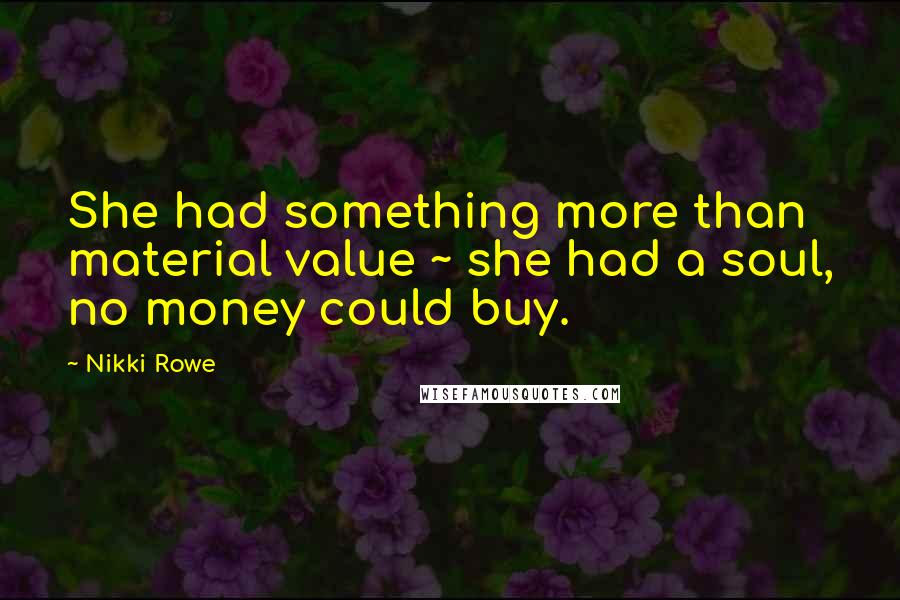 Nikki Rowe Quotes: She had something more than material value ~ she had a soul, no money could buy.