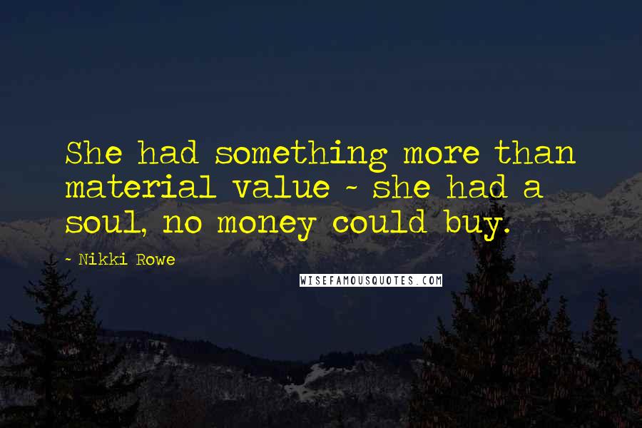 Nikki Rowe Quotes: She had something more than material value ~ she had a soul, no money could buy.