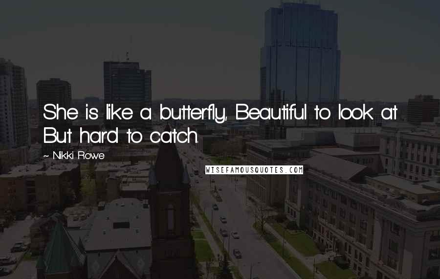 Nikki Rowe Quotes: She is like a butterfly, Beautiful to look at But hard to catch.