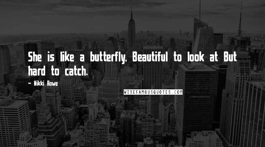 Nikki Rowe Quotes: She is like a butterfly, Beautiful to look at But hard to catch.