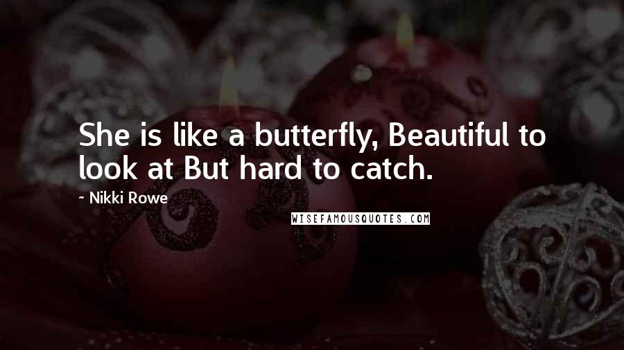 Nikki Rowe Quotes: She is like a butterfly, Beautiful to look at But hard to catch.