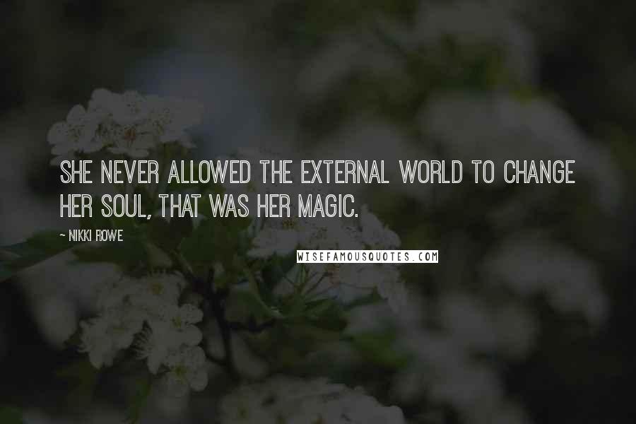 Nikki Rowe Quotes: She never allowed the external world to change her soul, that was her magic.