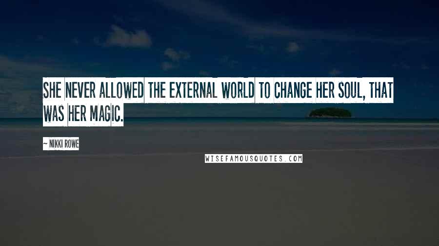 Nikki Rowe Quotes: She never allowed the external world to change her soul, that was her magic.