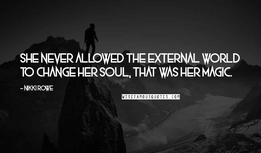 Nikki Rowe Quotes: She never allowed the external world to change her soul, that was her magic.