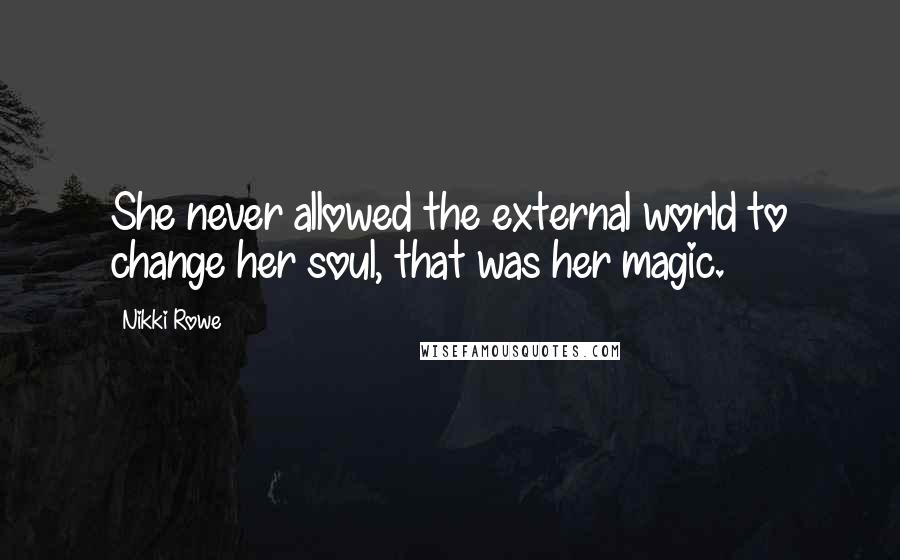 Nikki Rowe Quotes: She never allowed the external world to change her soul, that was her magic.