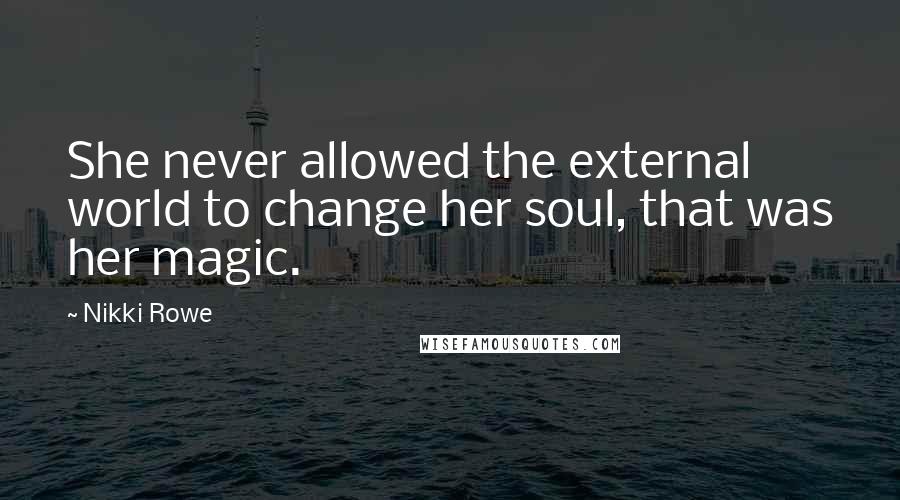 Nikki Rowe Quotes: She never allowed the external world to change her soul, that was her magic.