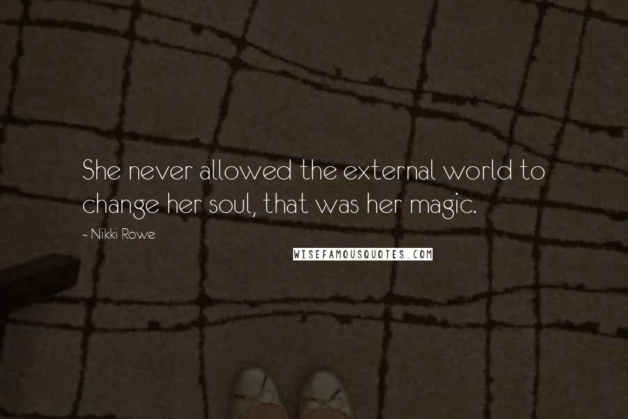 Nikki Rowe Quotes: She never allowed the external world to change her soul, that was her magic.