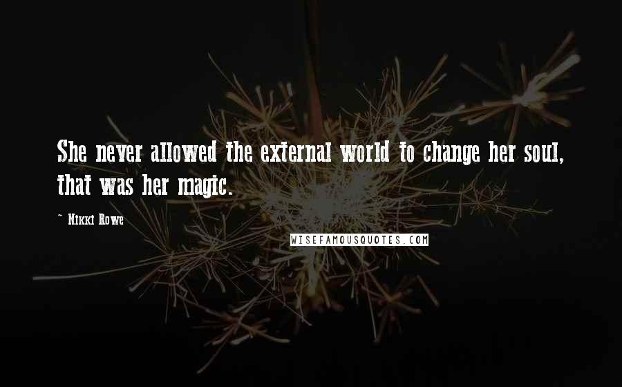 Nikki Rowe Quotes: She never allowed the external world to change her soul, that was her magic.