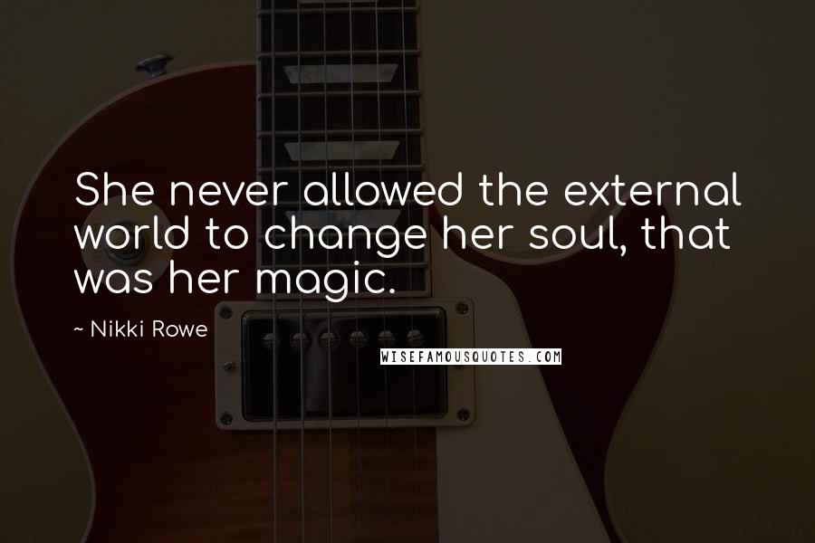 Nikki Rowe Quotes: She never allowed the external world to change her soul, that was her magic.