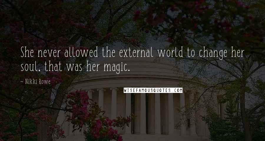 Nikki Rowe Quotes: She never allowed the external world to change her soul, that was her magic.