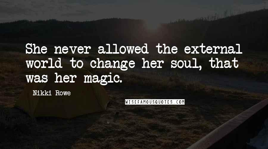 Nikki Rowe Quotes: She never allowed the external world to change her soul, that was her magic.