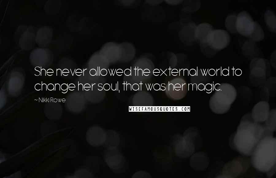 Nikki Rowe Quotes: She never allowed the external world to change her soul, that was her magic.