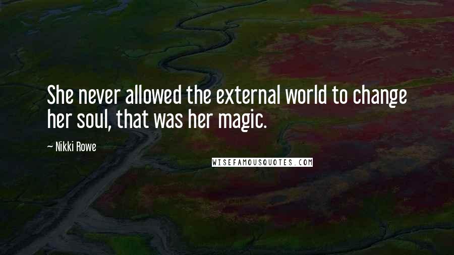 Nikki Rowe Quotes: She never allowed the external world to change her soul, that was her magic.