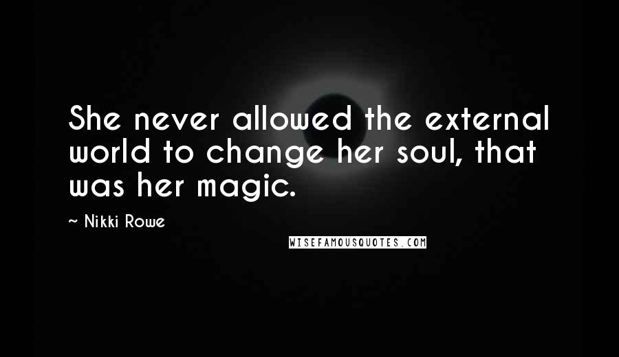 Nikki Rowe Quotes: She never allowed the external world to change her soul, that was her magic.