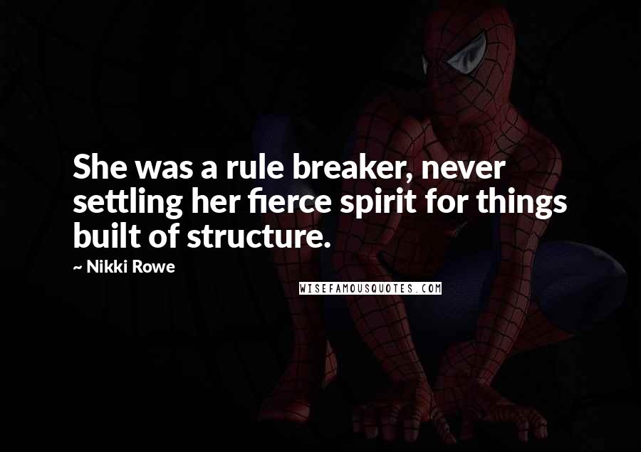 Nikki Rowe Quotes: She was a rule breaker, never settling her fierce spirit for things built of structure.