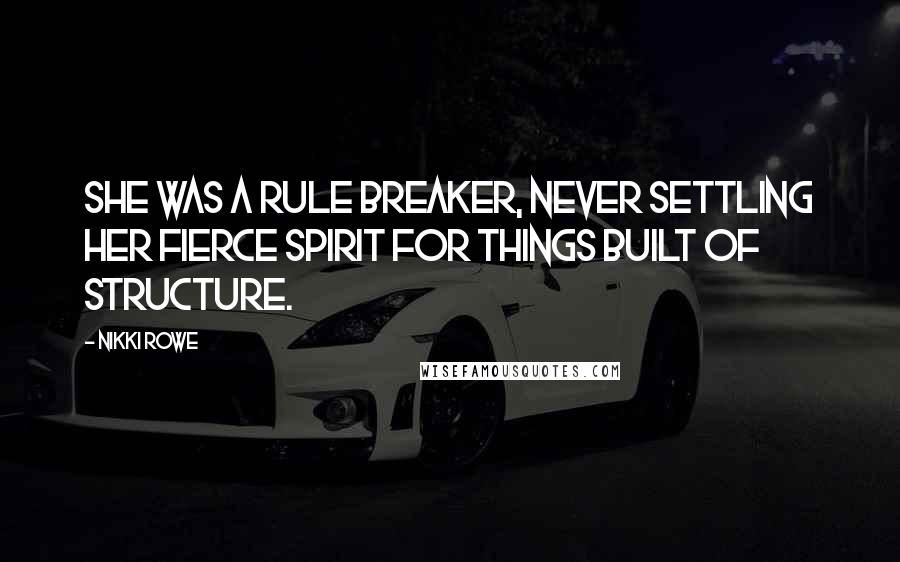 Nikki Rowe Quotes: She was a rule breaker, never settling her fierce spirit for things built of structure.