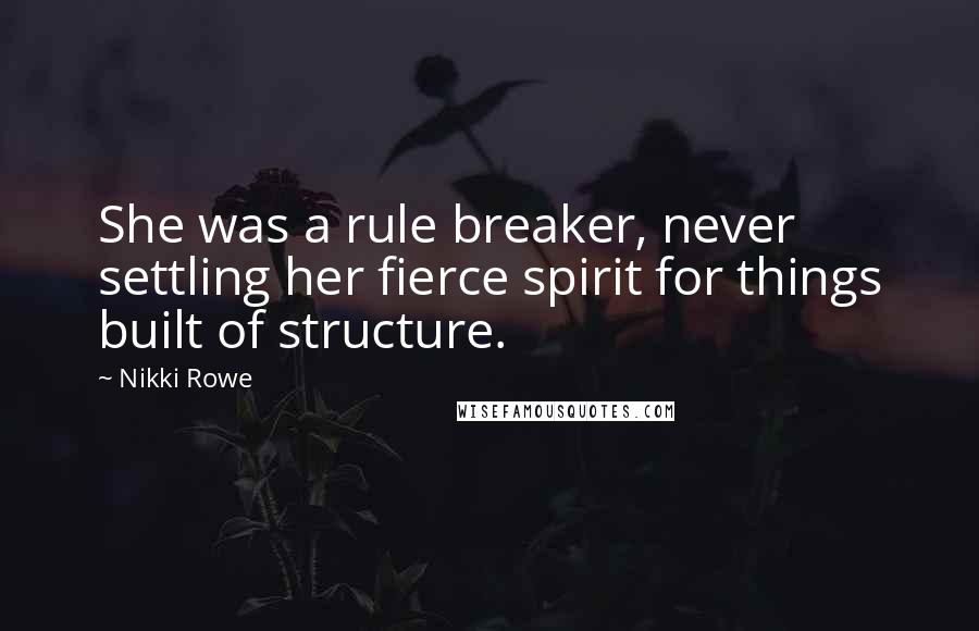 Nikki Rowe Quotes: She was a rule breaker, never settling her fierce spirit for things built of structure.