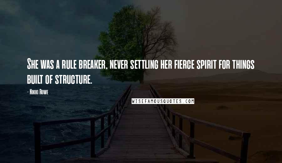 Nikki Rowe Quotes: She was a rule breaker, never settling her fierce spirit for things built of structure.