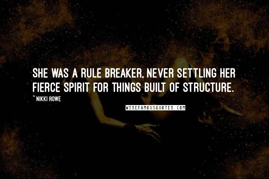 Nikki Rowe Quotes: She was a rule breaker, never settling her fierce spirit for things built of structure.