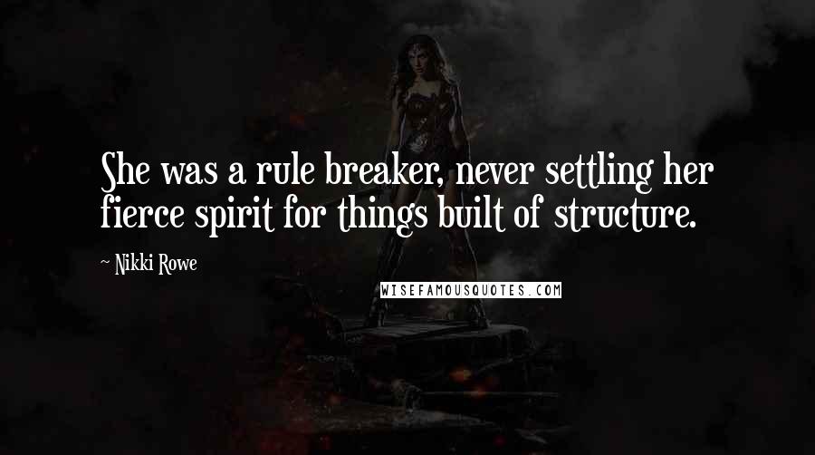 Nikki Rowe Quotes: She was a rule breaker, never settling her fierce spirit for things built of structure.