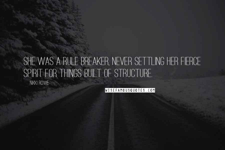 Nikki Rowe Quotes: She was a rule breaker, never settling her fierce spirit for things built of structure.