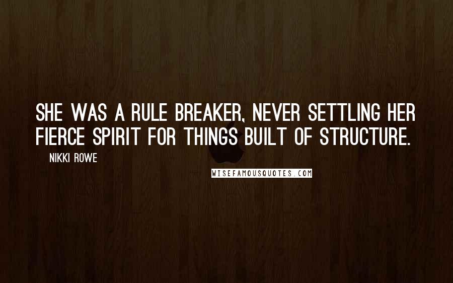 Nikki Rowe Quotes: She was a rule breaker, never settling her fierce spirit for things built of structure.