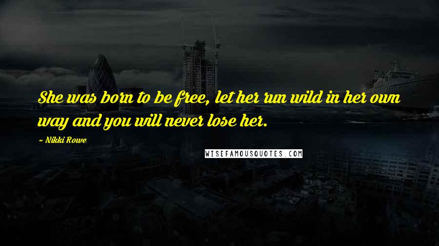 Nikki Rowe Quotes: She was born to be free, let her run wild in her own way and you will never lose her.