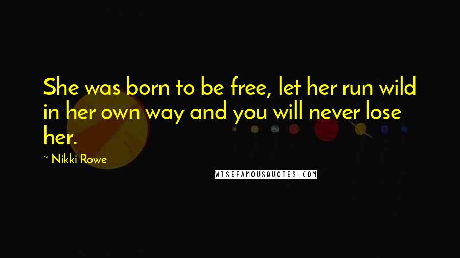 Nikki Rowe Quotes: She was born to be free, let her run wild in her own way and you will never lose her.